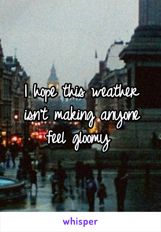 I hope this weather isn't making anyone feel gloomy 