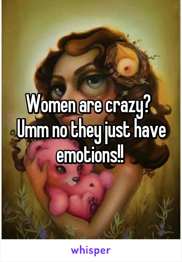 Women are crazy?   Umm no they just have emotions!! 