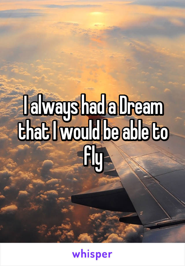 I always had a Dream that I would be able to fly