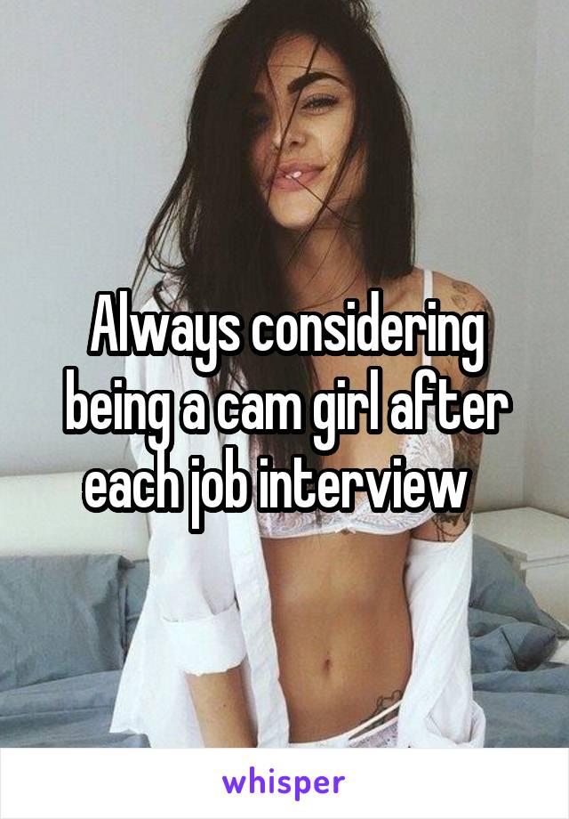 Always considering being a cam girl after each job interview  