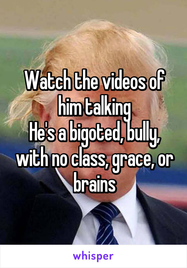 Watch the videos of him talking
He's a bigoted, bully, with no class, grace, or brains