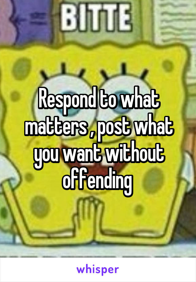 Respond to what matters , post what you want without offending 