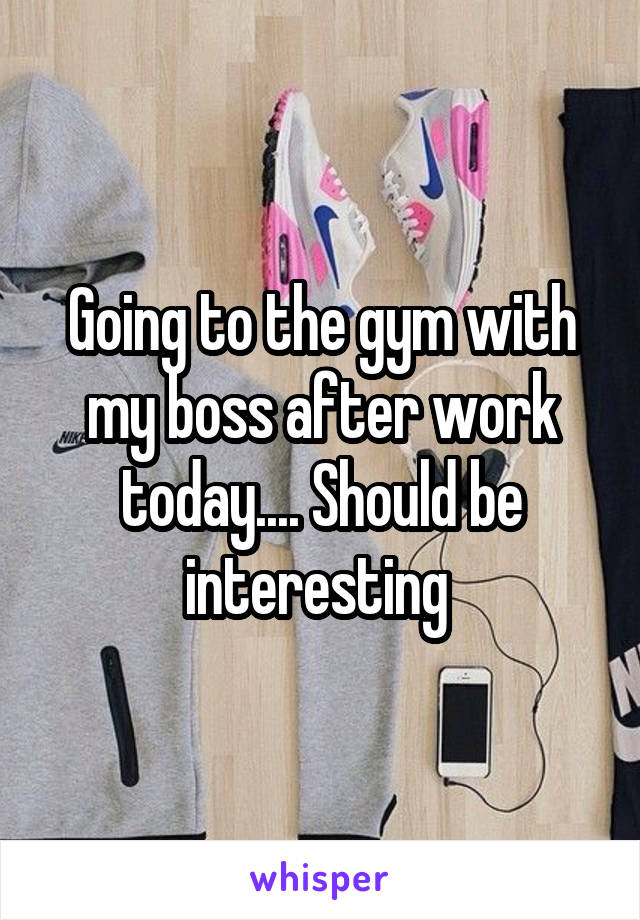 Going to the gym with my boss after work today.... Should be interesting 