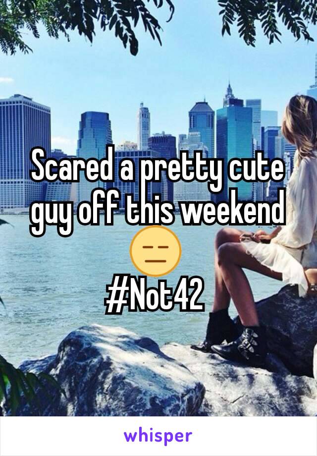 Scared a pretty cute guy off this weekend 😑 
#Not42 