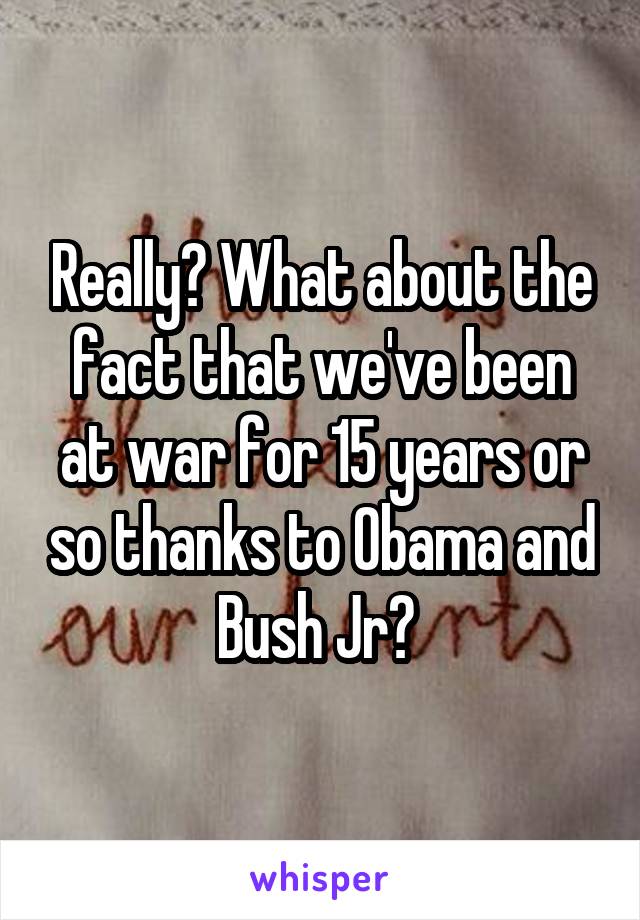 Really? What about the fact that we've been at war for 15 years or so thanks to Obama and Bush Jr? 