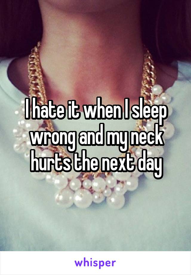 I hate it when I sleep wrong and my neck hurts the next day