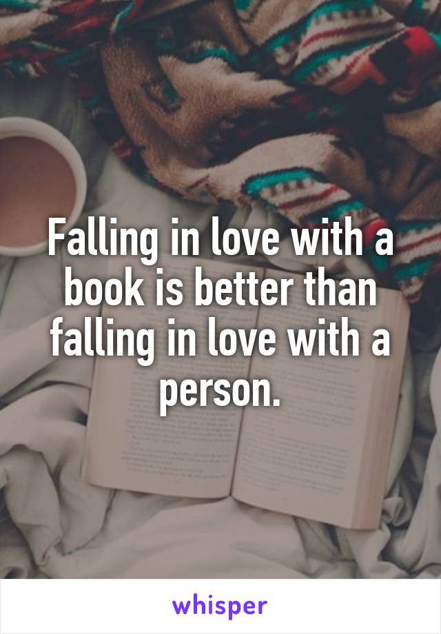 Falling in love with a book is better than falling in love with a person.