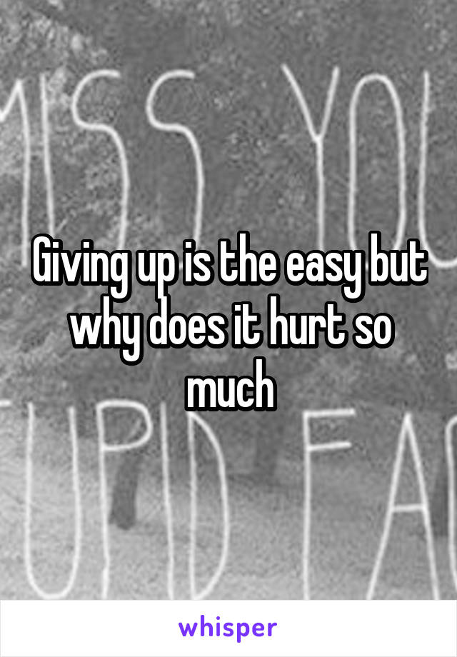 Giving up is the easy but why does it hurt so much