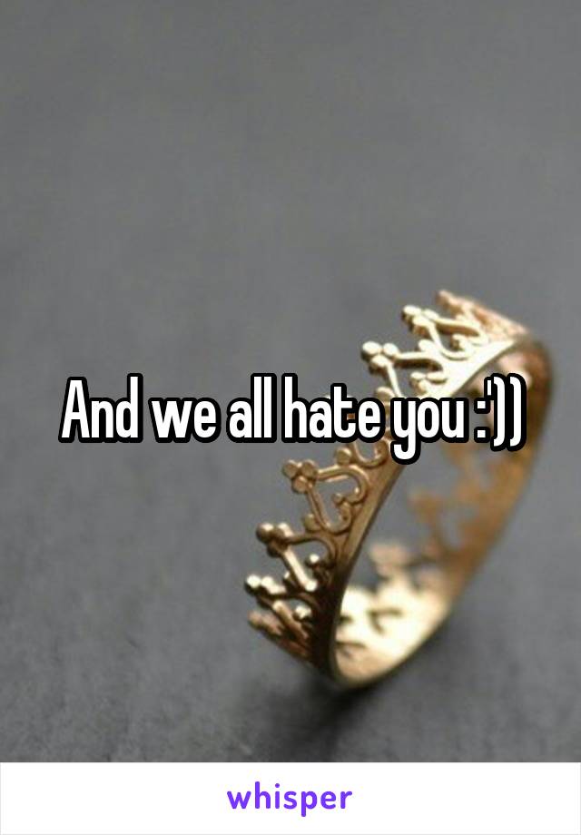 And we all hate you :'))