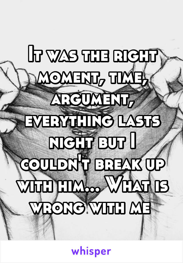 It was the right moment, time, argument, everything lasts night but I couldn't break up with him... What is wrong with me 