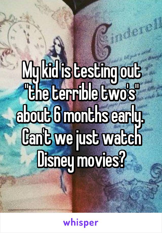 My kid is testing out "the terrible two's" about 6 months early. 
Can't we just watch Disney movies?