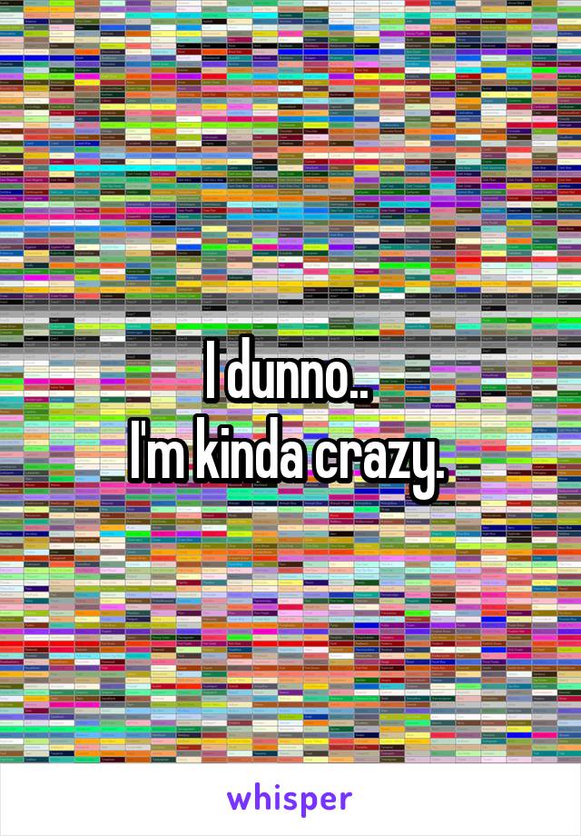 I dunno.. 
I'm kinda crazy. 