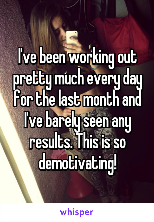 I've been working out pretty much every day for the last month and I've barely seen any results. This is so demotivating!