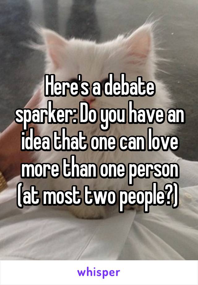 Here's a debate sparker: Do you have an idea that one can love more than one person (at most two people?) 