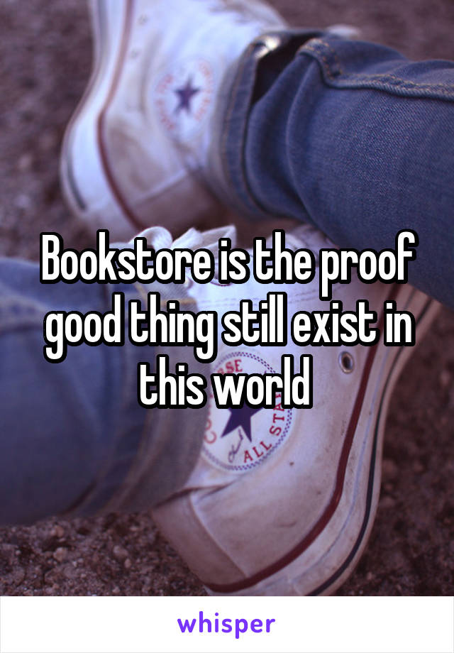 Bookstore is the proof good thing still exist in this world 