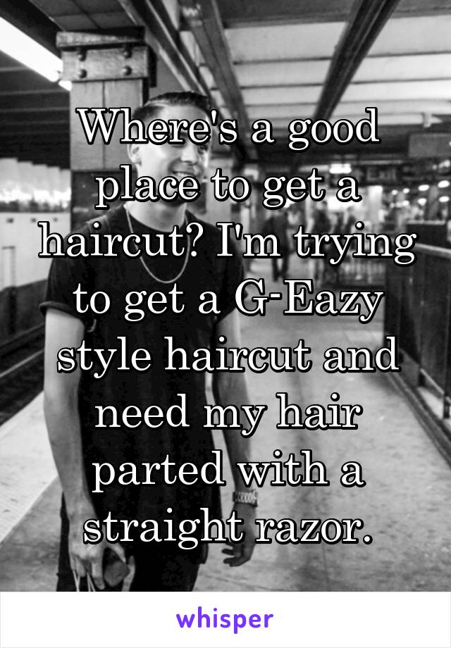 Where's a good place to get a haircut? I'm trying to get a G-Eazy style haircut and need my hair parted with a straight razor.