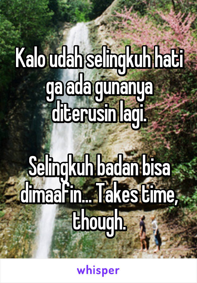 Kalo udah selingkuh hati ga ada gunanya diterusin lagi.

Selingkuh badan bisa dimaafin... Takes time, though.