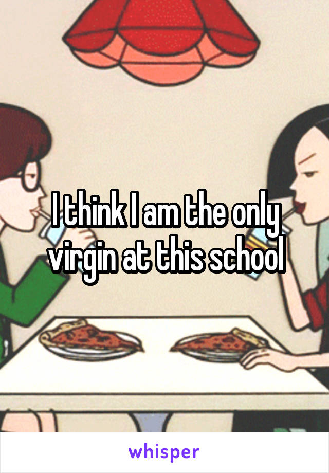 I think I am the only virgin at this school