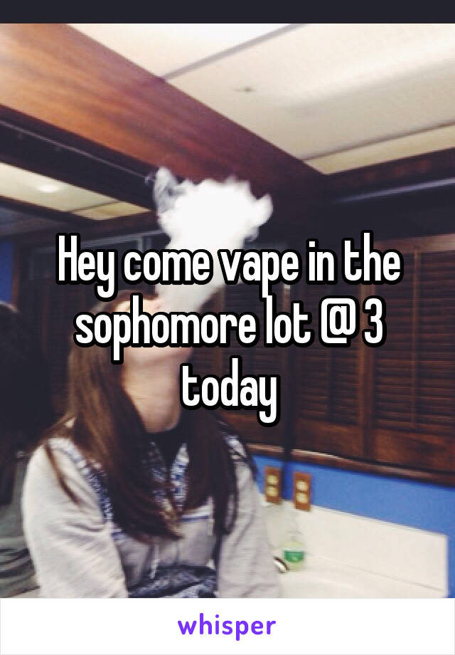 Hey come vape in the sophomore lot @ 3 today