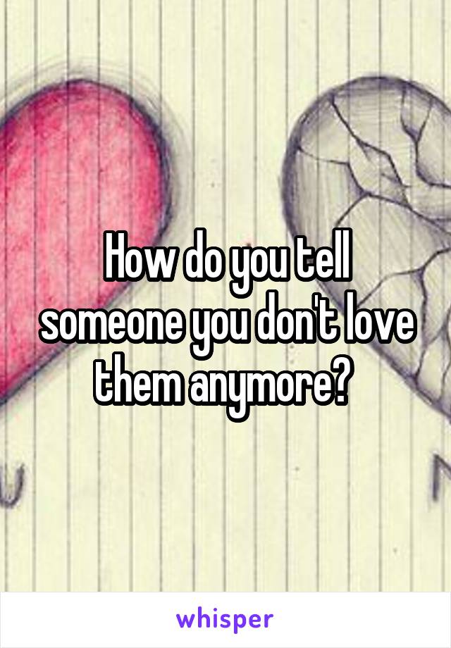 How do you tell someone you don't love them anymore? 