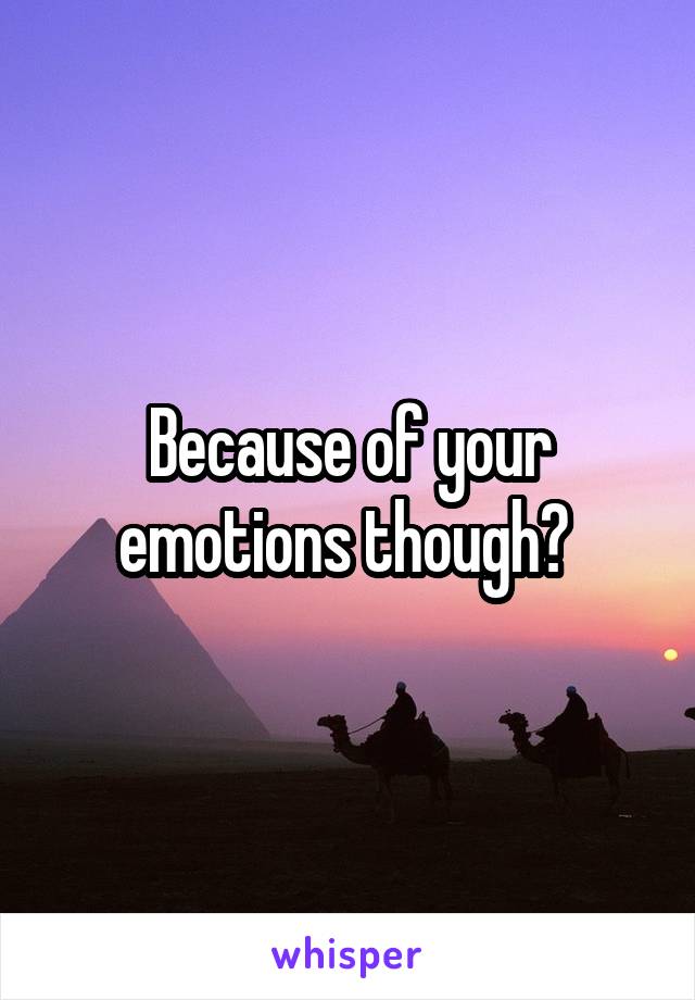 Because of your emotions though? 