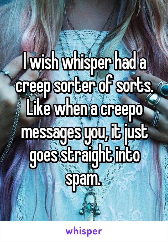 I wish whisper had a creep sorter of sorts. Like when a creepo messages you, it just goes straight into spam. 