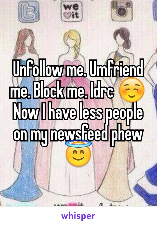 Unfollow me. Umfriend me. Block me. Idrc ☺
Now I have less people on my newsfeed phew 😇