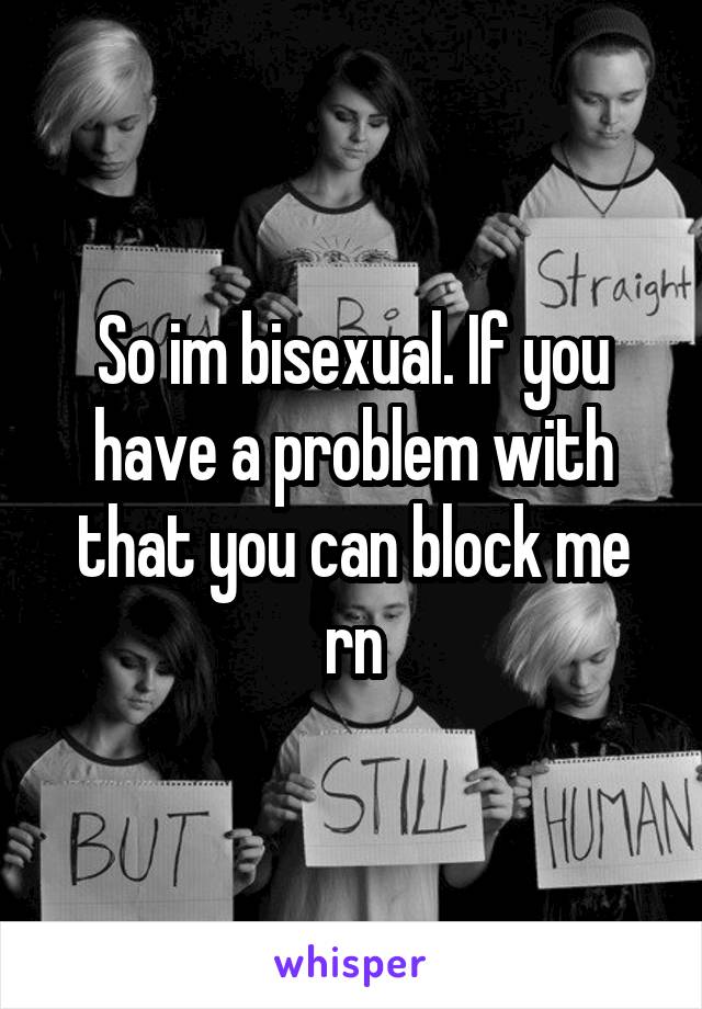 So im bisexual. If you have a problem with that you can block me rn