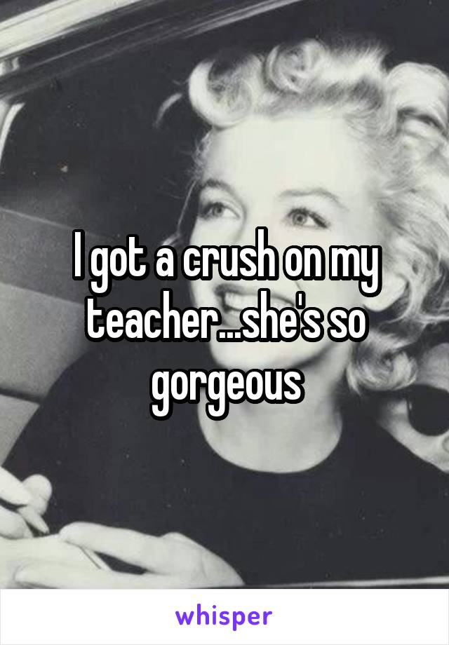 I got a crush on my teacher...she's so gorgeous