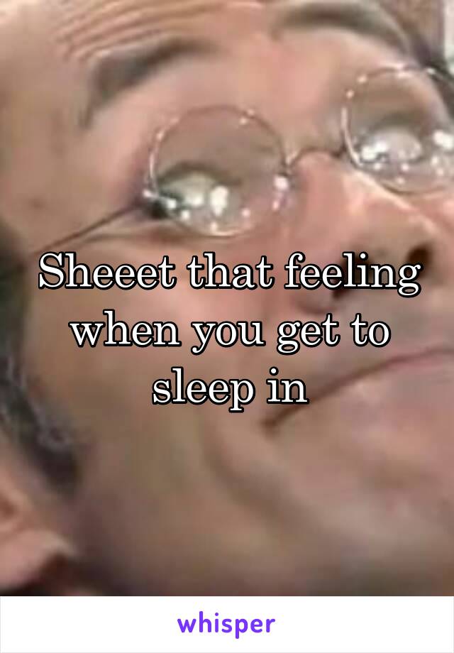 Sheeet that feeling when you get to sleep in