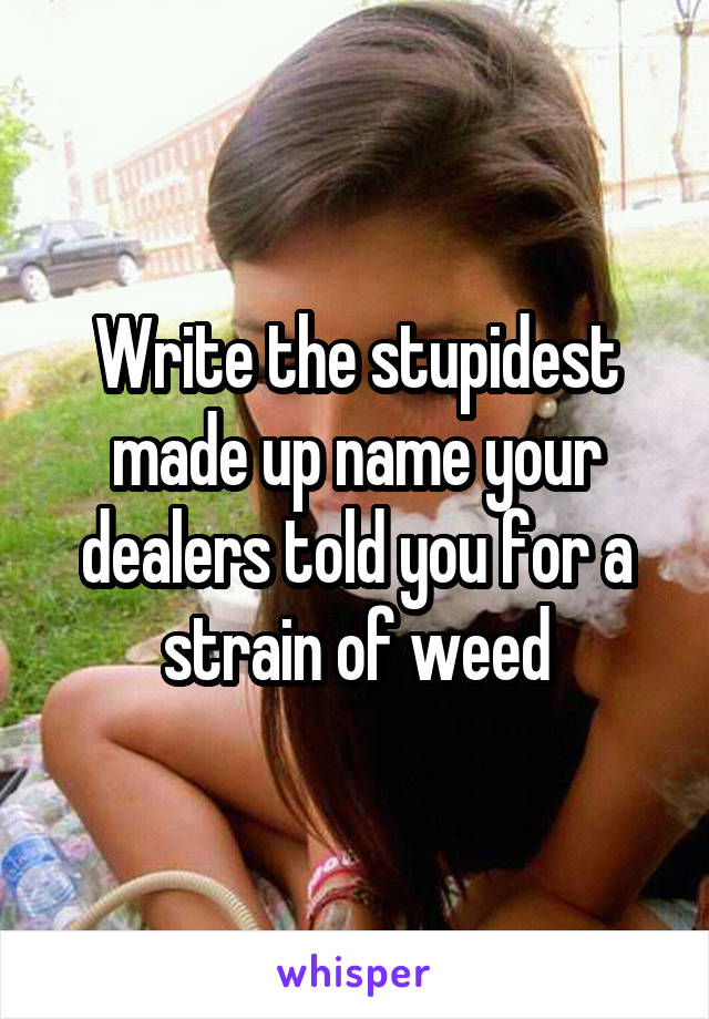 Write the stupidest made up name your dealers told you for a strain of weed