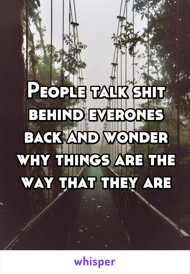 People talk shit behind everones back and wonder why things are the way that they are