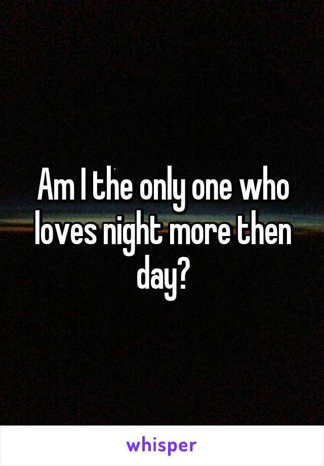 Am I the only one who loves night more then day?