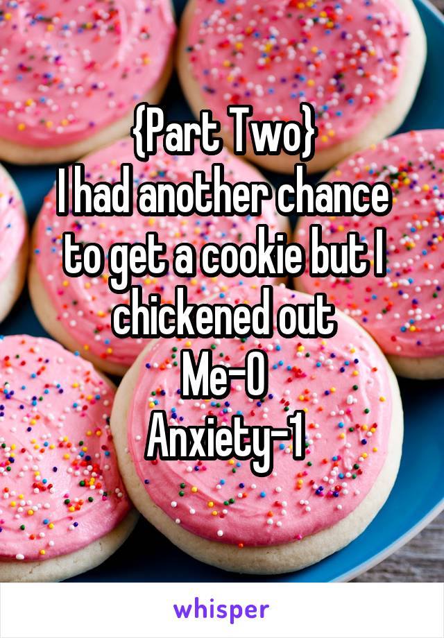 {Part Two}
I had another chance to get a cookie but I chickened out
Me-0
Anxiety-1
