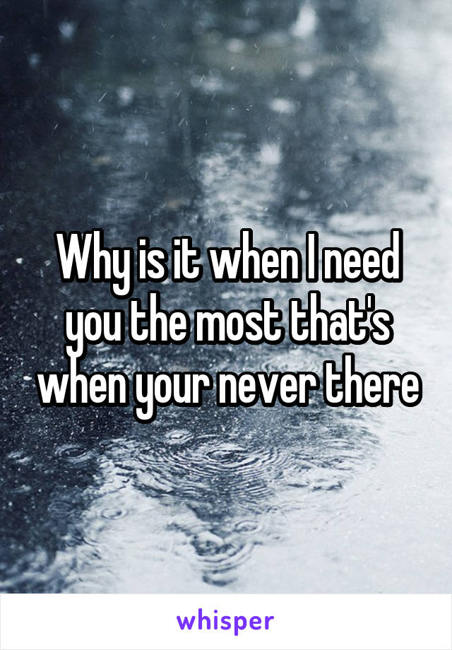 Why is it when I need you the most that's when your never there