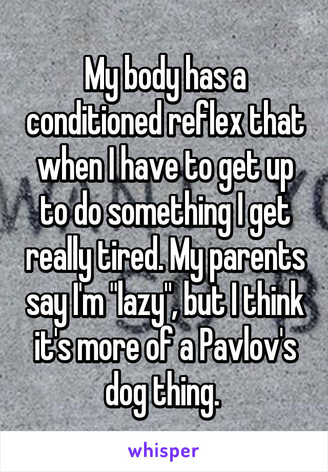 My body has a conditioned reflex that when I have to get up to do something I get really tired. My parents say I'm "lazy", but I think it's more of a Pavlov's dog thing. 