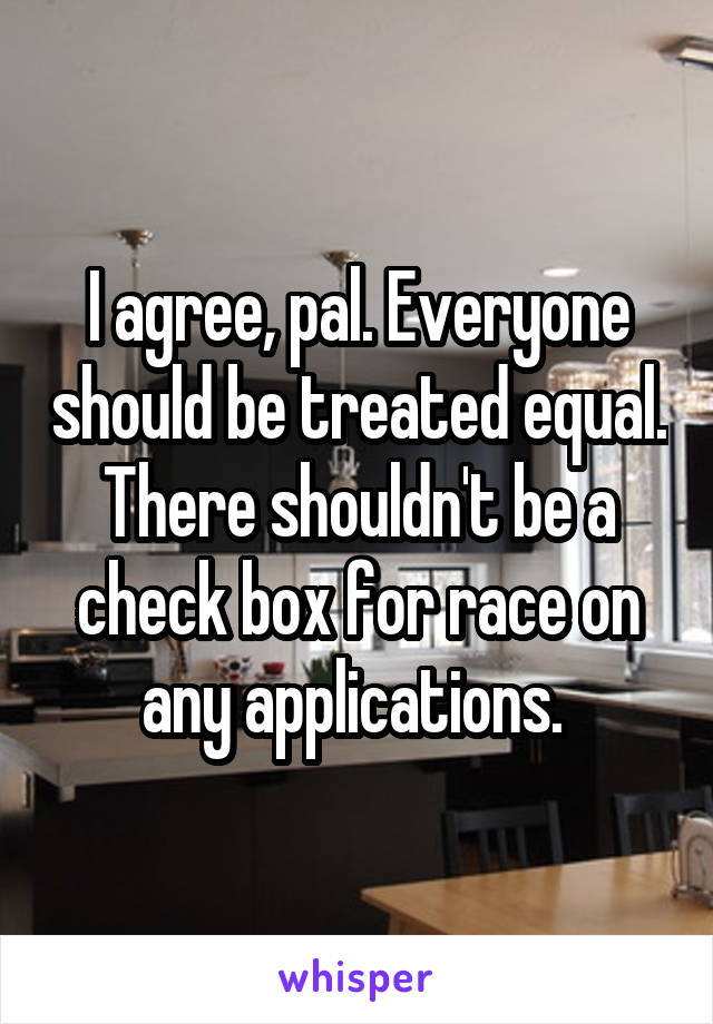 I agree, pal. Everyone should be treated equal. There shouldn't be a check box for race on any applications. 