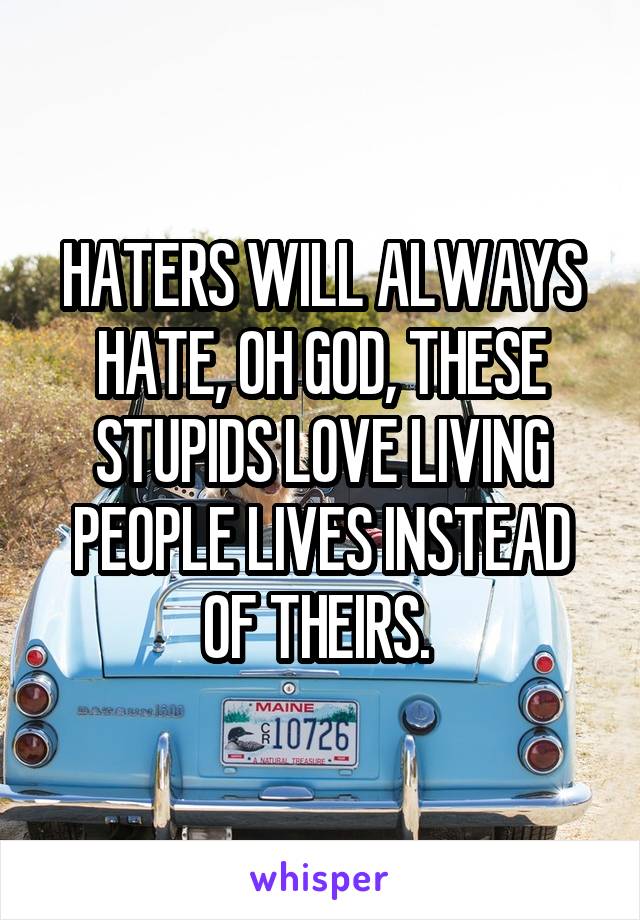 HATERS WILL ALWAYS HATE, OH GOD, THESE STUPIDS LOVE LIVING PEOPLE LIVES INSTEAD OF THEIRS. 