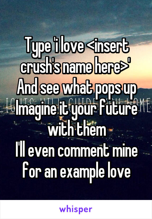 Type 'i love <insert crush's name here>' 
And see what pops up
Imagine it your future with them
I'll even comment mine for an example love