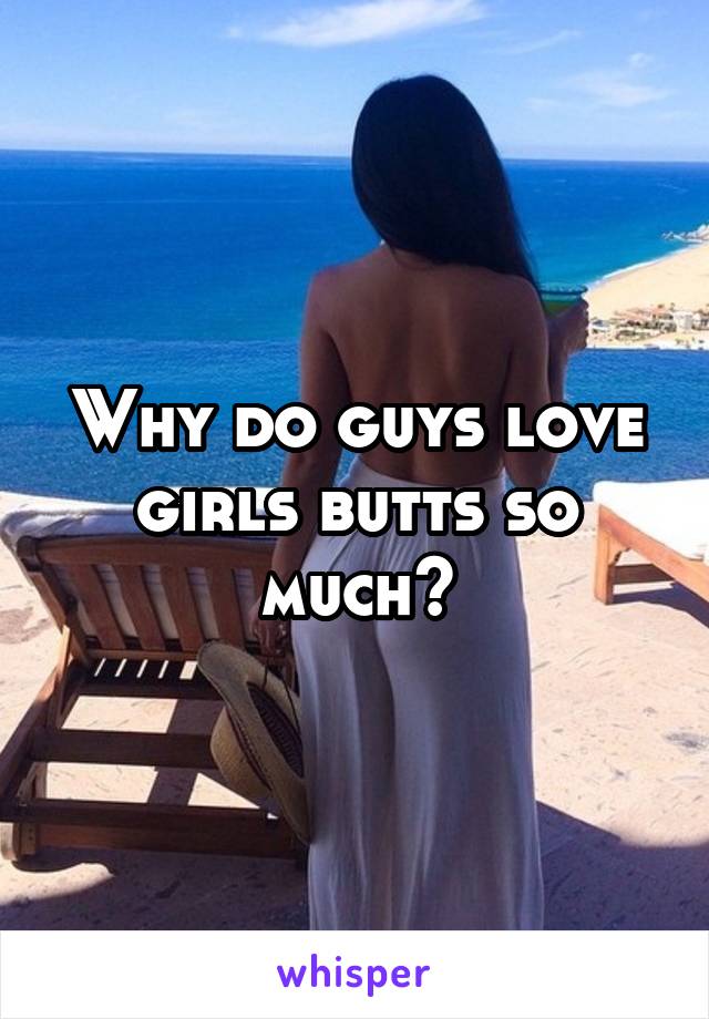 Why do guys love girls butts so much?