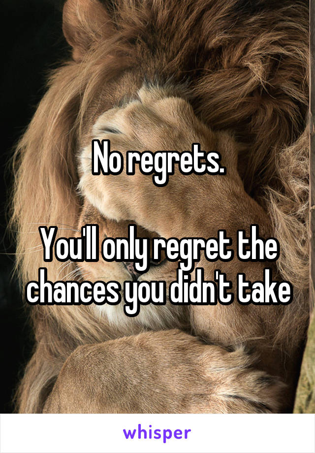 No regrets.

You'll only regret the chances you didn't take