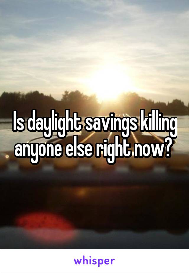 Is daylight savings killing anyone else right now? 