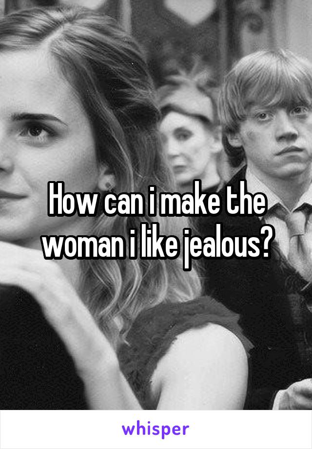 How can i make the woman i like jealous?