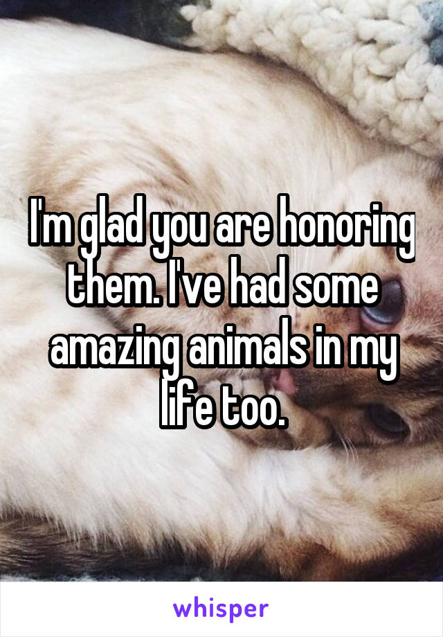 I'm glad you are honoring them. I've had some amazing animals in my life too.