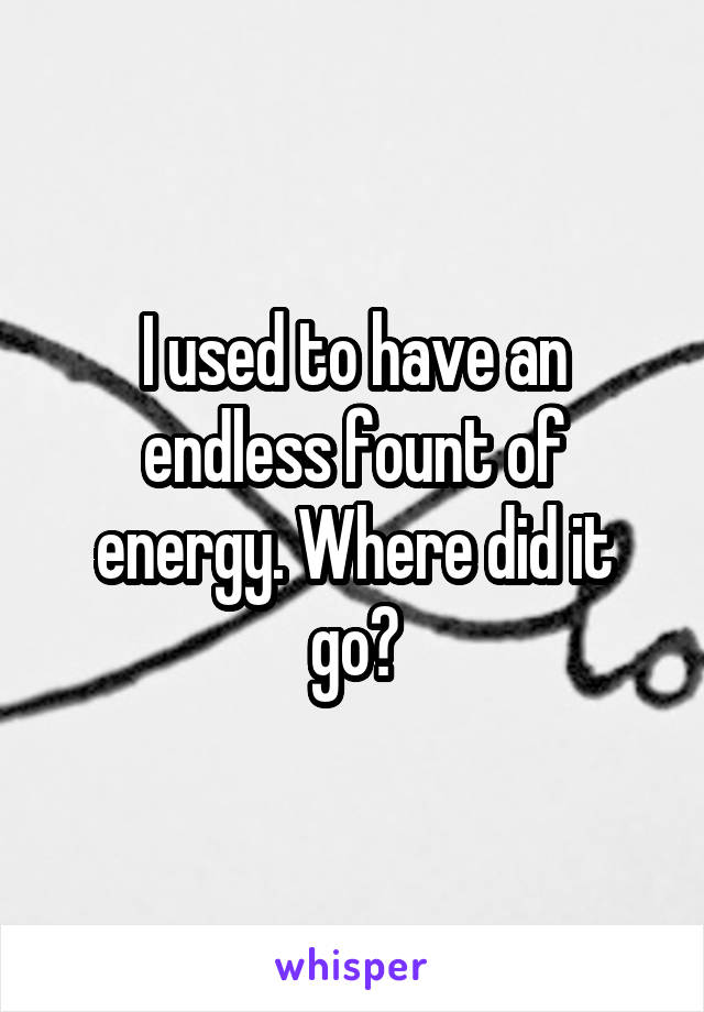 I used to have an endless fount of energy. Where did it go?