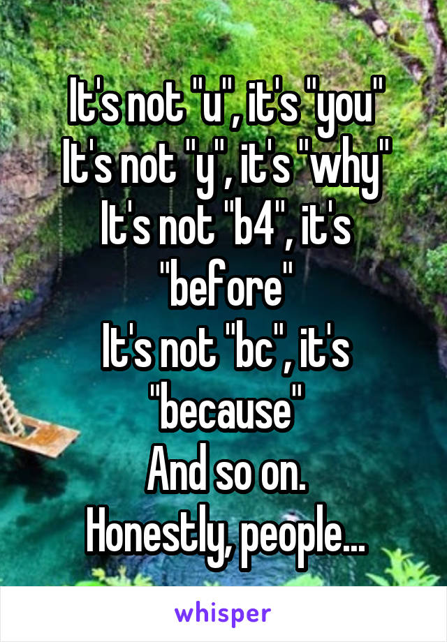 It's not "u", it's "you"
It's not "y", it's "why"
It's not "b4", it's "before"
It's not "bc", it's "because"
And so on.
Honestly, people...