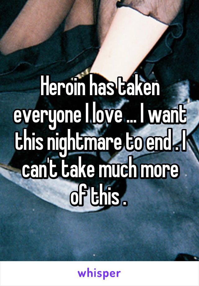 Heroin has taken everyone I love ... I want this nightmare to end . I can't take much more of this . 