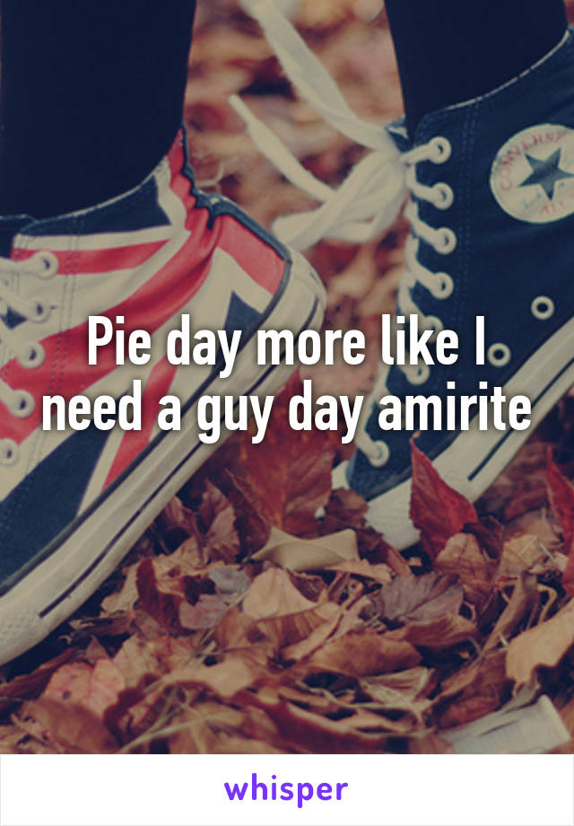 Pie day more like I need a guy day amirite 