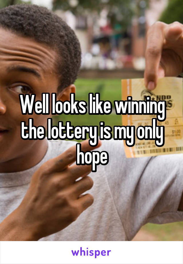 Well looks like winning the lottery is my only hope