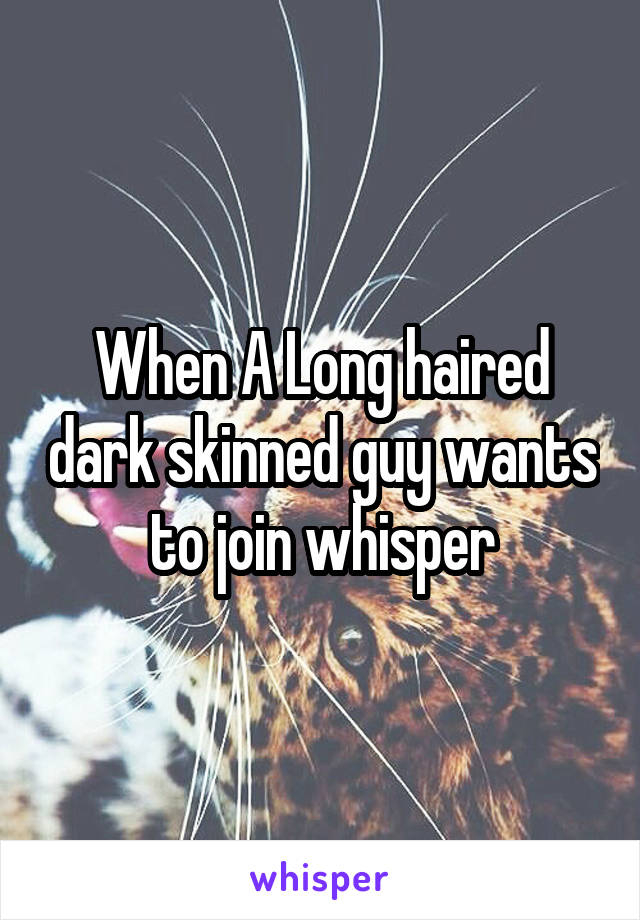 When A Long haired dark skinned guy wants to join whisper